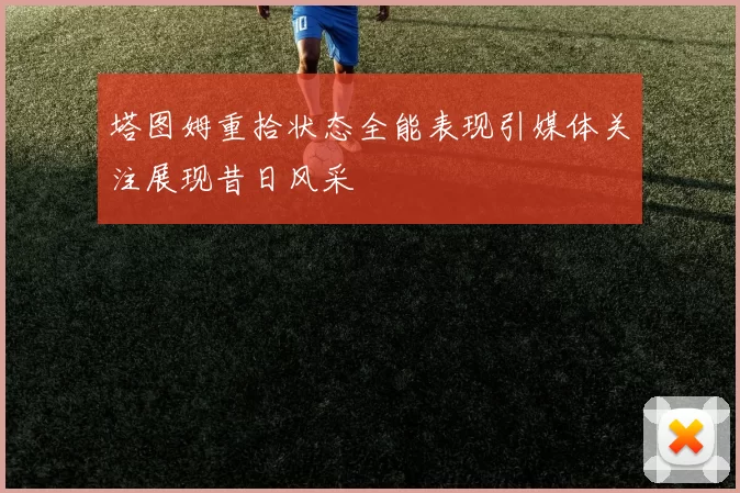 塔图姆重拾状态全能表现引媒体关注展现昔日风采