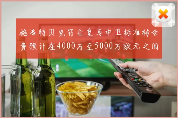 施洛特贝克符合皇马中卫标准转会费预计在4000万至5000万欧元之间