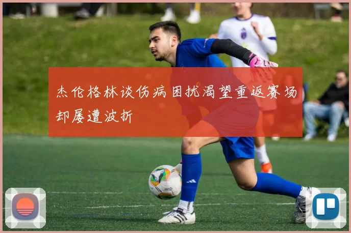 杰伦格林谈伤病困扰渴望重返赛场却屡遭波折