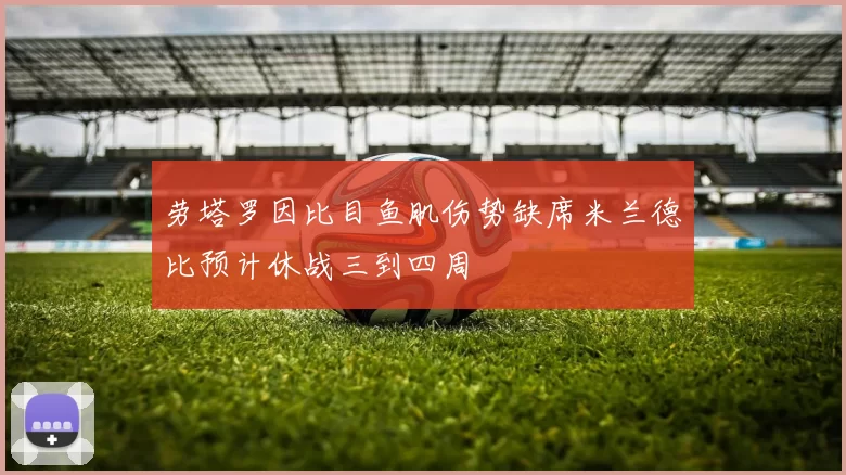 劳塔罗因比目鱼肌伤势缺席米兰德比预计休战三到四周
