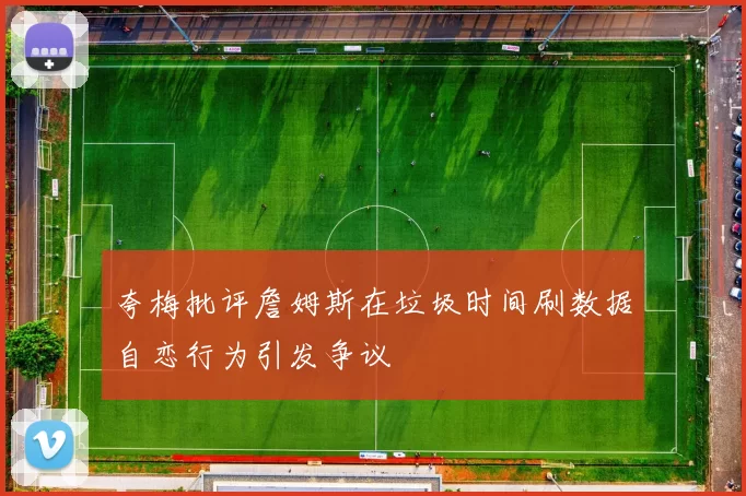 夸梅批评詹姆斯在垃圾时间刷数据自恋行为引发争议