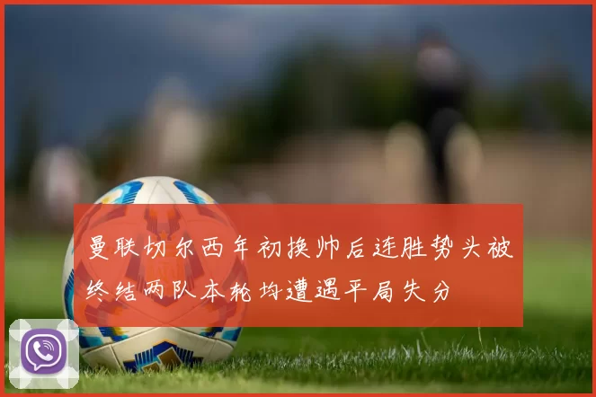 曼联切尔西年初换帅后连胜势头被终结两队本轮均遭遇平局失分