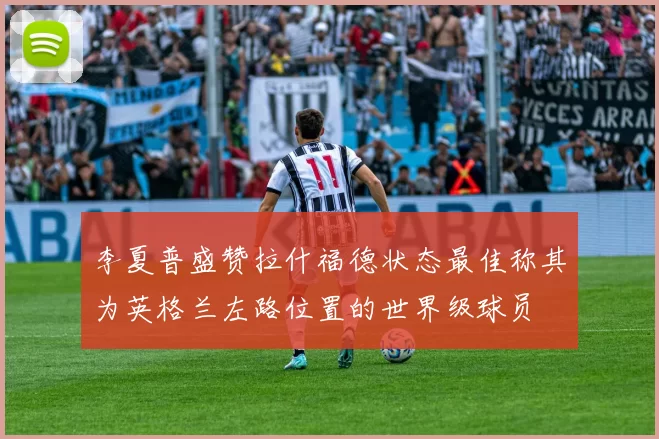 李夏普盛赞拉什福德状态最佳称其为英格兰左路位置的世界级球员