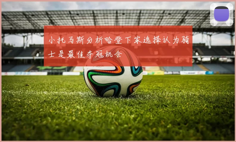 小托马斯分析哈登下家选择认为骑士是最佳夺冠机会