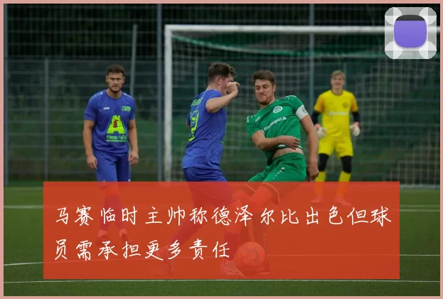 马赛临时主帅称德泽尔比出色但球员需承担更多责任