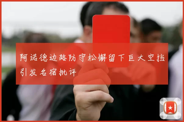 阿诺德边路防守松懈留下巨大空挡引发名宿批评