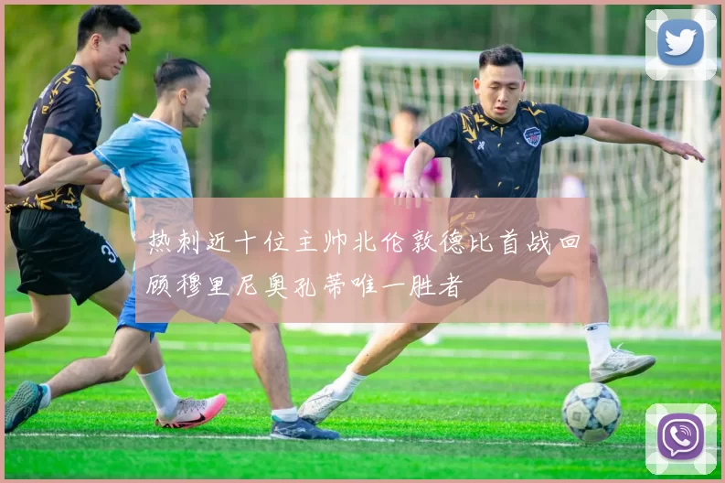 热刺近十位主帅北伦敦德比首战回顾穆里尼奥孔蒂唯一胜者