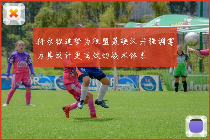 科尔称追梦为联盟最硬汉并强调需为其设计更高效的战术体系