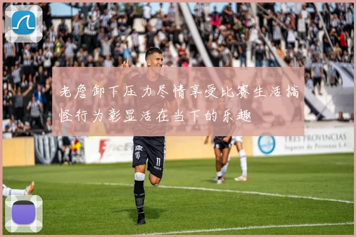 老詹卸下压力尽情享受比赛生活搞怪行为彰显活在当下的乐趣